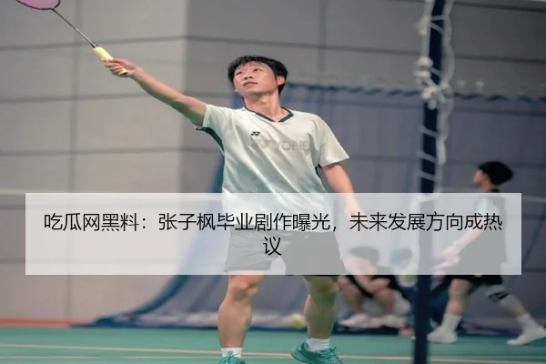 吃瓜网黑料：张子枫毕业剧作曝光，未来发展方向成热议