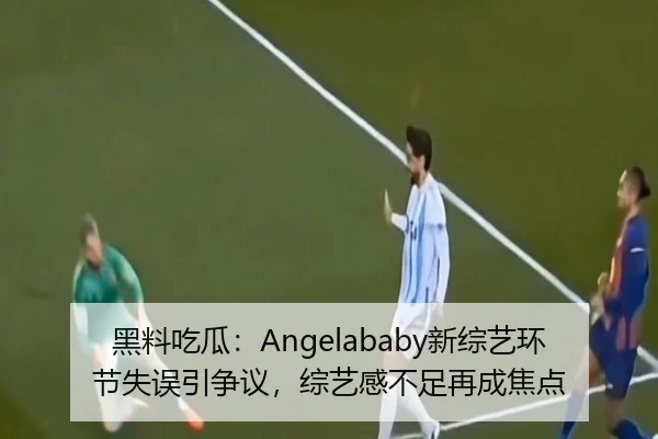 黑料吃瓜：Angelababy新综艺环节失误引争议，综艺感不足再成焦点